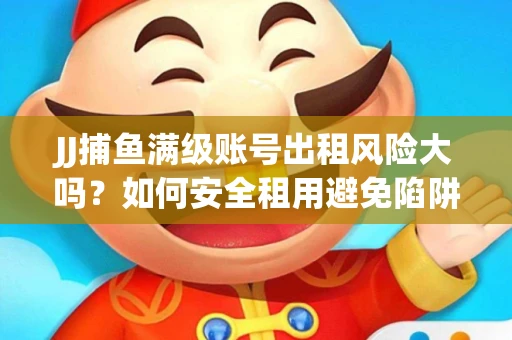 JJ捕鱼满级账号出租风险大吗？如何安全租用避免陷阱？